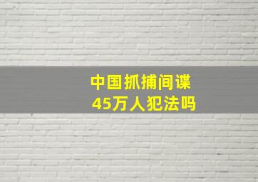 中国抓捕间谍45万人犯法吗