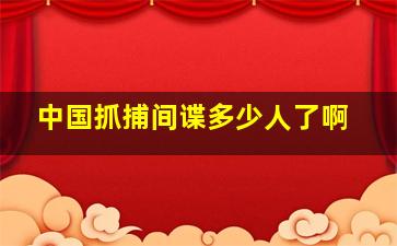 中国抓捕间谍多少人了啊