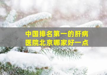 中国排名第一的肝病医院北京哪家好一点