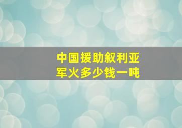 中国援助叙利亚军火多少钱一吨