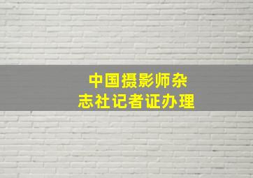 中国摄影师杂志社记者证办理