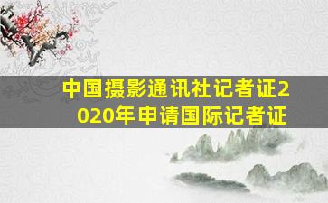 中国摄影通讯社记者证2020年申请国际记者证