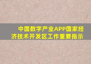 中国数字产业APP国家经济技术开发区工作重要指示