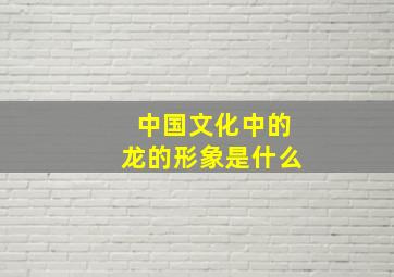 中国文化中的龙的形象是什么