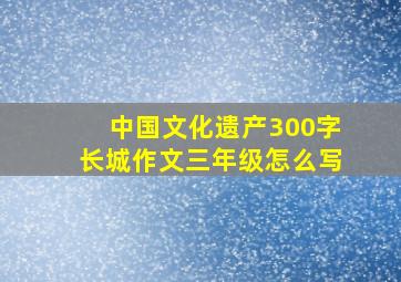 中国文化遗产300字长城作文三年级怎么写