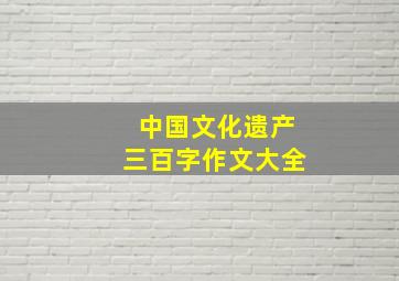 中国文化遗产三百字作文大全