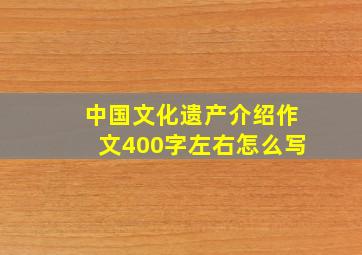 中国文化遗产介绍作文400字左右怎么写