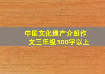 中国文化遗产介绍作文三年级300字以上