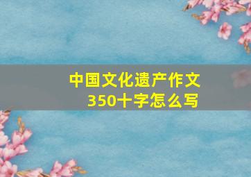 中国文化遗产作文350十字怎么写