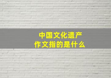 中国文化遗产作文指的是什么