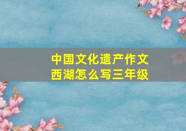 中国文化遗产作文西湖怎么写三年级