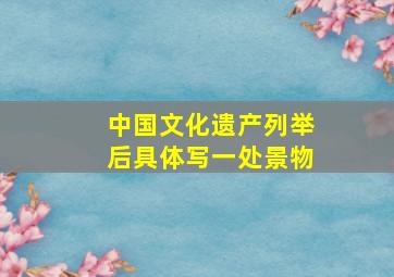 中国文化遗产列举后具体写一处景物