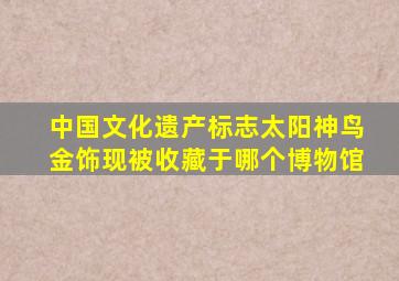 中国文化遗产标志太阳神鸟金饰现被收藏于哪个博物馆