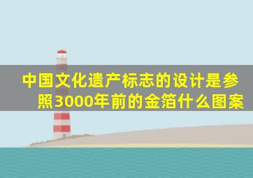 中国文化遗产标志的设计是参照3000年前的金箔什么图案