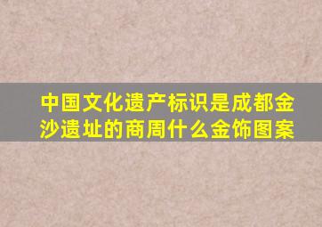 中国文化遗产标识是成都金沙遗址的商周什么金饰图案