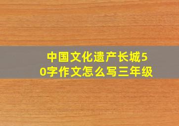 中国文化遗产长城50字作文怎么写三年级