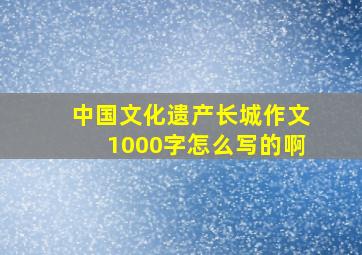 中国文化遗产长城作文1000字怎么写的啊