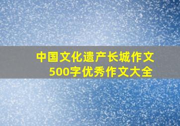 中国文化遗产长城作文500字优秀作文大全