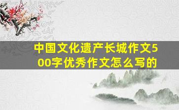 中国文化遗产长城作文500字优秀作文怎么写的