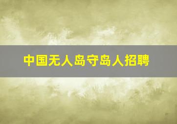 中国无人岛守岛人招聘