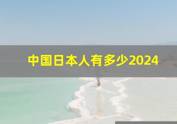 中国日本人有多少2024