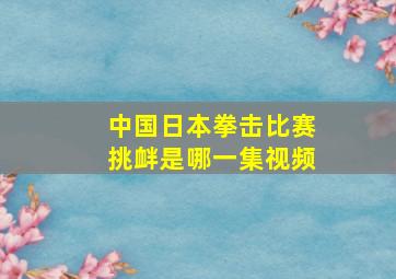 中国日本拳击比赛挑衅是哪一集视频