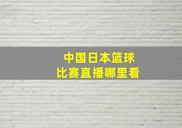 中国日本篮球比赛直播哪里看