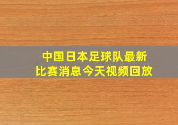 中国日本足球队最新比赛消息今天视频回放