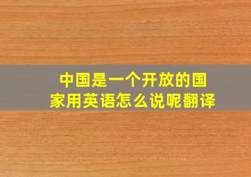 中国是一个开放的国家用英语怎么说呢翻译