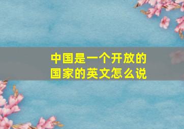 中国是一个开放的国家的英文怎么说