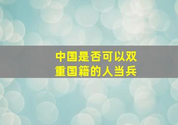 中国是否可以双重国籍的人当兵