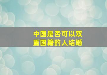 中国是否可以双重国籍的人结婚