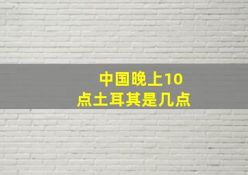 中国晚上10点土耳其是几点