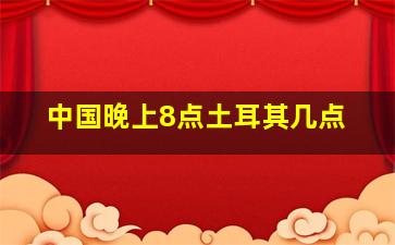 中国晚上8点土耳其几点