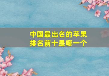 中国最出名的苹果排名前十是哪一个