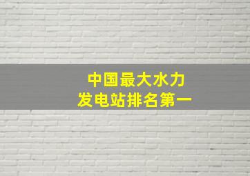 中国最大水力发电站排名第一