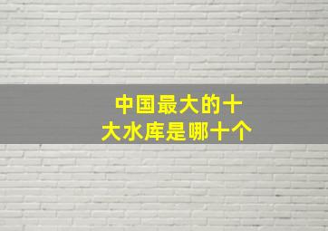 中国最大的十大水库是哪十个