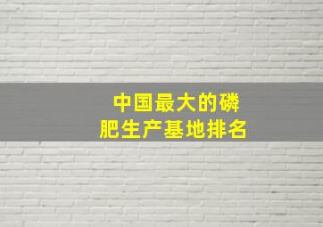 中国最大的磷肥生产基地排名