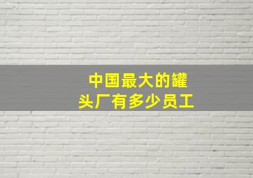 中国最大的罐头厂有多少员工