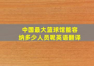 中国最大篮球馆能容纳多少人员呢英语翻译