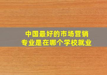 中国最好的市场营销专业是在哪个学校就业