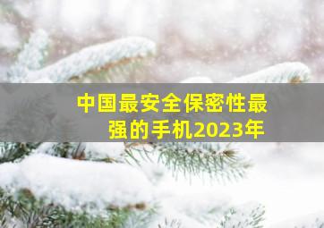 中国最安全保密性最强的手机2023年