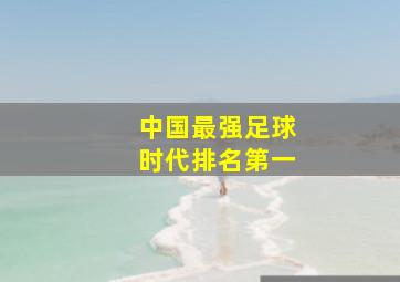 中国最强足球时代排名第一