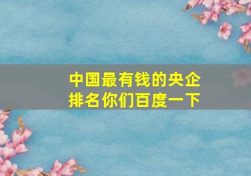 中国最有钱的央企排名你们百度一下