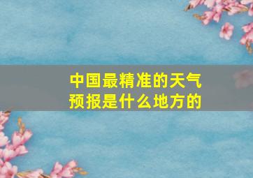 中国最精准的天气预报是什么地方的