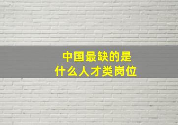 中国最缺的是什么人才类岗位