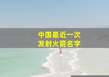 中国最近一次发射火箭名字