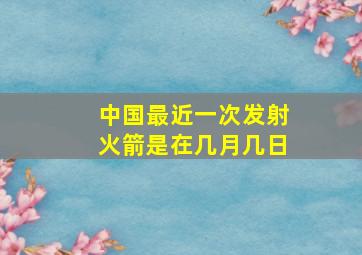 中国最近一次发射火箭是在几月几日