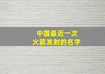 中国最近一次火箭发射的名字