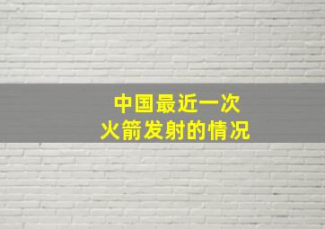 中国最近一次火箭发射的情况